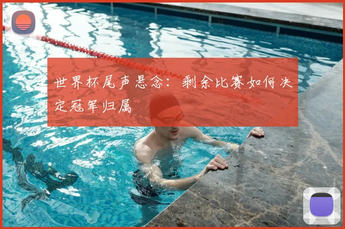 世界杯尾声悬念:剩余比赛如何决定冠军归属