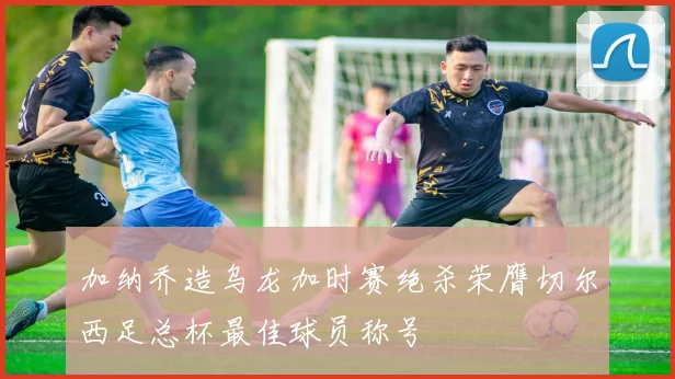 加纳乔造乌龙加时赛绝杀荣膺切尔西足总杯最佳球员称号