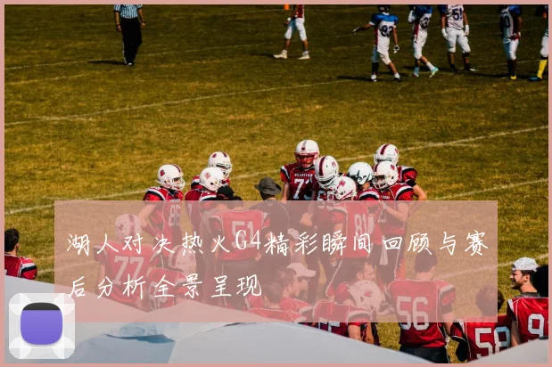 湖人对决热火G4精彩瞬间回顾与赛后分析全景呈现