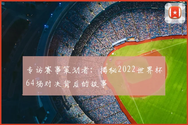 专访赛事策划者:揭秘2022世界杯64场对决背后的故事