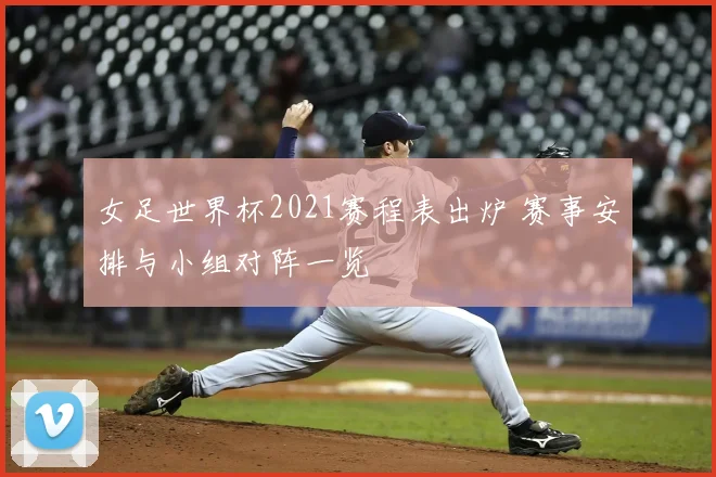 女足世界杯2021赛程表出炉 赛事安排与小组对阵一览