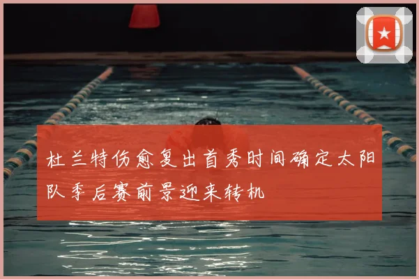 杜兰特伤愈复出首秀时间确定太阳队季后赛前景迎来转机