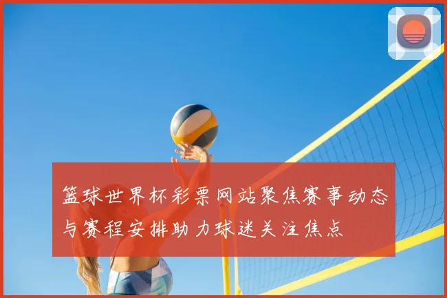 篮球世界杯彩票网站聚焦赛事动态与赛程安排助力球迷关注焦点
