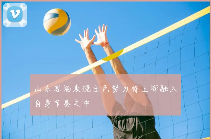 山东客场表现出色努力将上海融入自身节奏之中