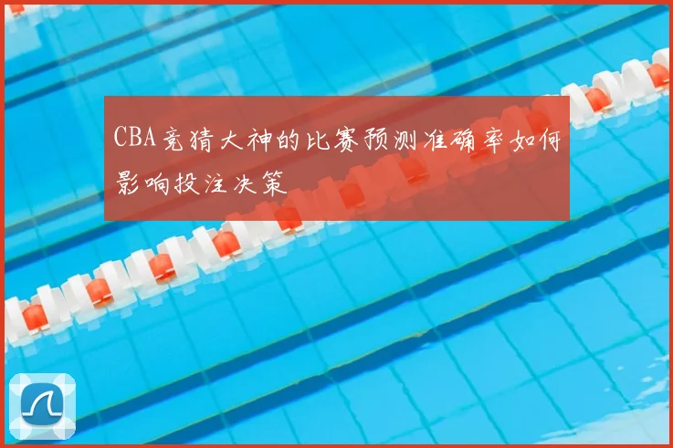 CBA竞猜大神的比赛预测准确率如何影响投注决策