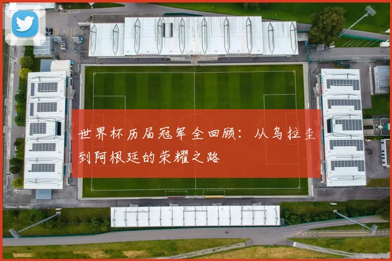 世界杯历届冠军全回顾:从乌拉圭到阿根廷的荣耀之路