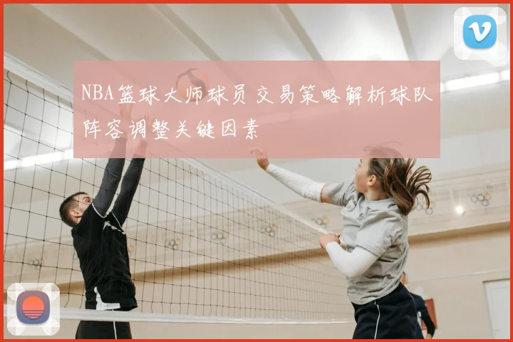 NBA篮球大师球员交易策略解析球队阵容调整关键因素