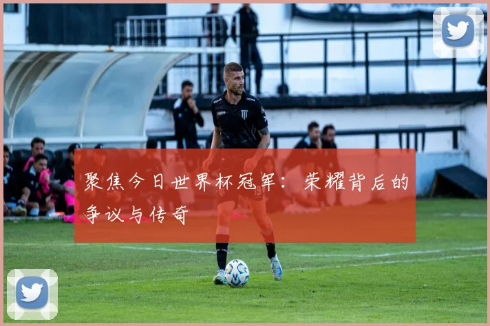 聚焦今日世界杯冠军：荣耀背后的争议与传奇